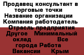 Продавец консультант в торговые точки › Название организации ­ Компания-работодатель › Отрасль предприятия ­ Другое › Минимальный оклад ­ 27 000 - Все города Работа » Вакансии   . Крым,Алушта